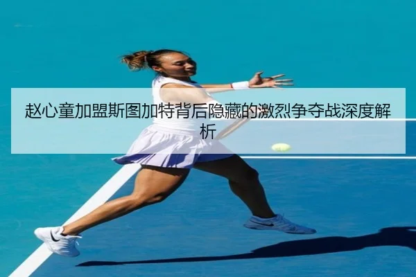 赵心童加盟斯图加特背后隐藏的激烈争夺战深度解析