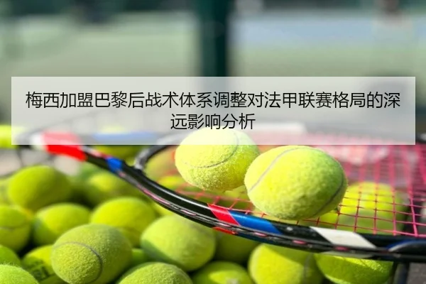 梅西加盟巴黎后战术体系调整对法甲联赛格局的深远影响分析