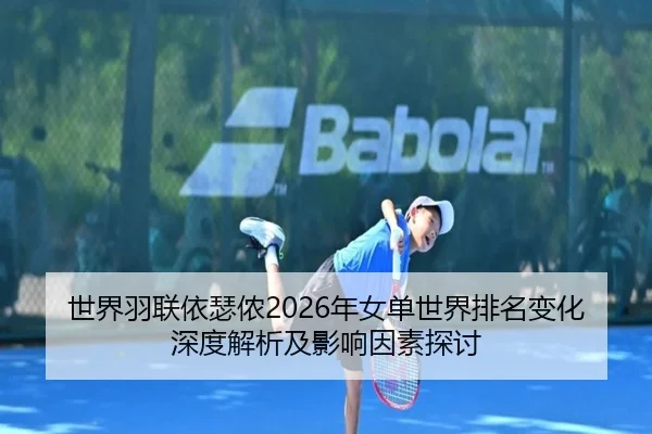 世界羽联依瑟侬2026年女单世界排名变化深度解析及影响因素探讨