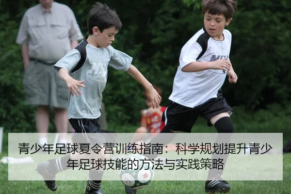 青少年足球夏令营训练指南：科学规划提升青少年足球技能的方法与实践策略